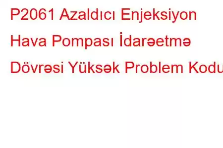 P2061 Azaldıcı Enjeksiyon Hava Pompası İdarəetmə Dövrəsi Yüksək Problem Kodu