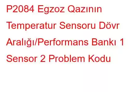 P2084 Egzoz Qazının Temperatur Sensoru Dövr Aralığı/Performans Bankı 1 Sensor 2 Problem Kodu