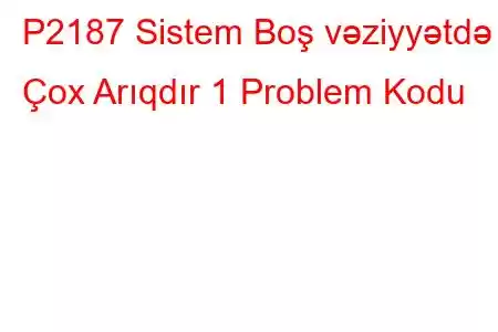 P2187 Sistem Boş vəziyyətdə Çox Arıqdır 1 Problem Kodu