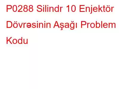 P0288 Silindr 10 Enjektör Dövrəsinin Aşağı Problem Kodu