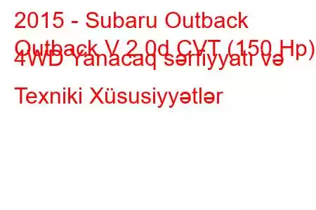 2015 - Subaru Outback
Outback V 2.0d CVT (150 Hp) 4WD Yanacaq sərfiyyatı və Texniki Xüsusiyyətlər