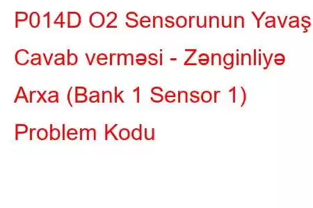 P014D O2 Sensorunun Yavaş Cavab verməsi - Zənginliyə Arxa (Bank 1 Sensor 1) Problem Kodu