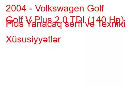 2004 - Volkswagen Golf
Golf V Plus 2.0 TDI (140 Hp) Plus Yanacaq sərfi və Texniki Xüsusiyyətlər