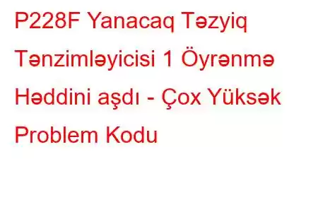 P228F Yanacaq Təzyiq Tənzimləyicisi 1 Öyrənmə Həddini aşdı - Çox Yüksək Problem Kodu