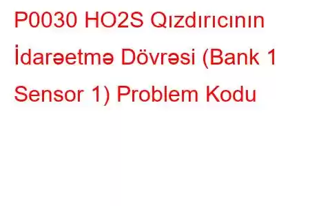 P0030 HO2S Qızdırıcının İdarəetmə Dövrəsi (Bank 1 Sensor 1) Problem Kodu