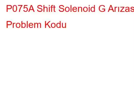 P075A Shift Solenoid G Arızası Problem Kodu