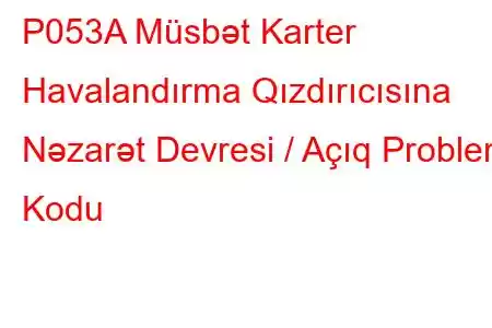 P053A Müsbət Karter Havalandırma Qızdırıcısına Nəzarət Devresi / Açıq Problem Kodu