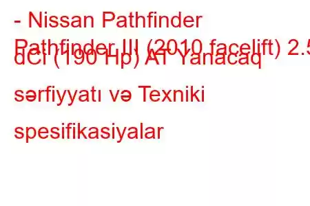 - Nissan Pathfinder
Pathfinder III (2010 facelift) 2.5 dCi (190 Hp) AT Yanacaq sərfiyyatı və Texniki spesifikasiyalar