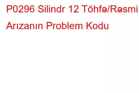 P0296 Silindr 12 Töhfə/Rəsmi Arızanın Problem Kodu