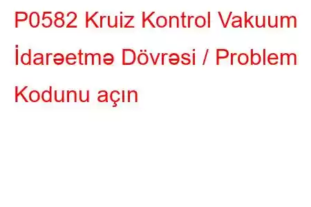 P0582 Kruiz Kontrol Vakuum İdarəetmə Dövrəsi / Problem Kodunu açın