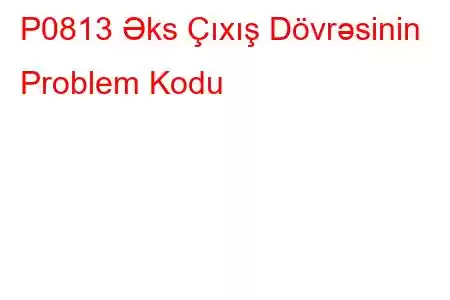 P0813 Əks Çıxış Dövrəsinin Problem Kodu