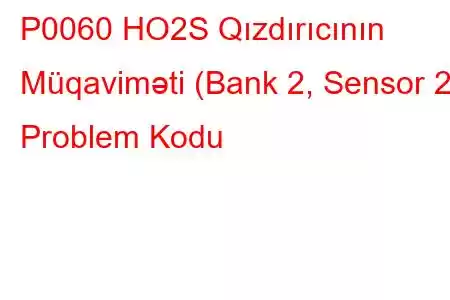 P0060 HO2S Qızdırıcının Müqaviməti (Bank 2, Sensor 2) Problem Kodu