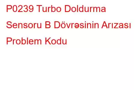 P0239 Turbo Doldurma Sensoru B Dövrəsinin Arızası Problem Kodu