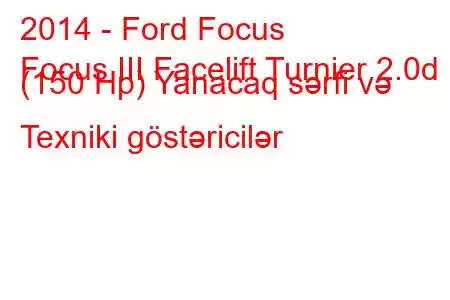 2014 - Ford Focus
Focus III Facelift Turnier 2.0d (150 Hp) Yanacaq sərfi və Texniki göstəricilər