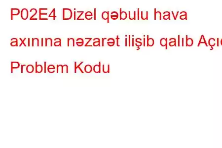 P02E4 Dizel qəbulu hava axınına nəzarət ilişib qalıb Açıq Problem Kodu