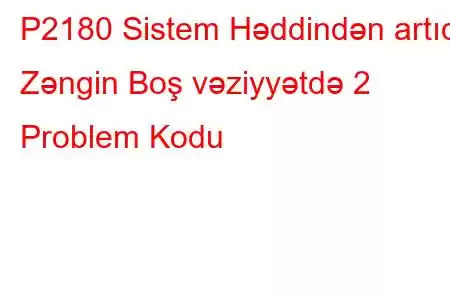 P2180 Sistem Həddindən artıq Zəngin Boş vəziyyətdə 2 Problem Kodu