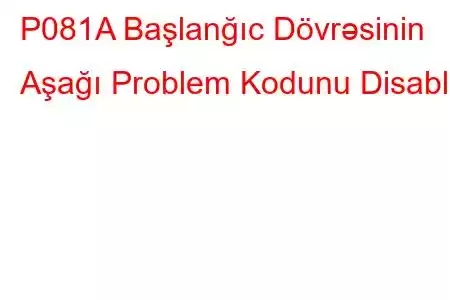 P081A Başlanğıc Dövrəsinin Aşağı Problem Kodunu Disable