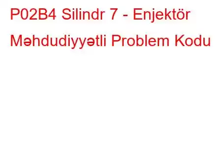 P02B4 Silindr 7 - Enjektör Məhdudiyyətli Problem Kodu