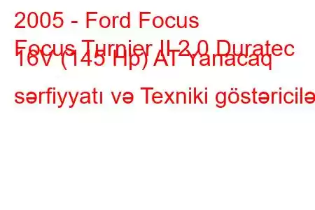 2005 - Ford Focus
Focus Turnier II 2.0 Duratec 16V (145 Hp) AT Yanacaq sərfiyyatı və Texniki göstəricilər