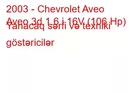 2003 - Chevrolet Aveo
Aveo 3d 1.6 i 16V (106 Hp) Yanacaq sərfi və texniki göstəricilər