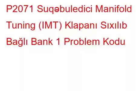 P2071 Suqəbuledici Manifold Tuning (IMT) Klapanı Sıxılıb Bağlı Bank 1 Problem Kodu