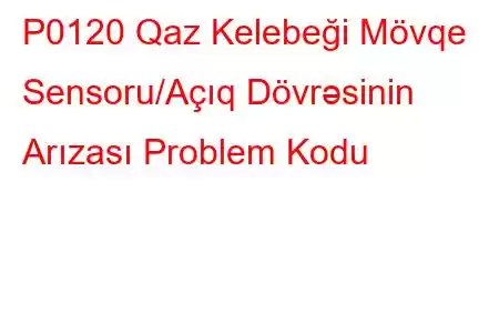 P0120 Qaz Kelebeği Mövqe Sensoru/Açıq Dövrəsinin Arızası Problem Kodu