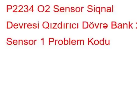 P2234 O2 Sensor Siqnal Devresi Qızdırıcı Dövrə Bank 2 Sensor 1 Problem Kodu