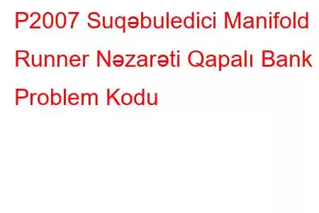 P2007 Suqəbuledici Manifold Runner Nəzarəti Qapalı Bank 2 Problem Kodu