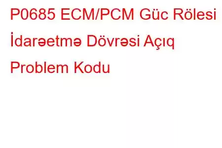 P0685 ECM/PCM Güc Rölesi İdarəetmə Dövrəsi Açıq Problem Kodu