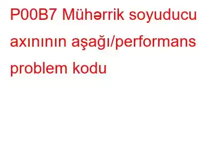 P00B7 Mühərrik soyuducu axınının aşağı/performans problem kodu