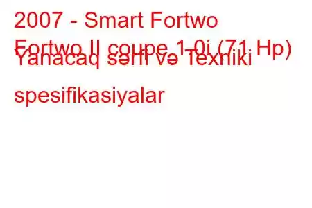 2007 - Smart Fortwo
Fortwo II coupe 1.0i (71 Hp) Yanacaq sərfi və Texniki spesifikasiyalar