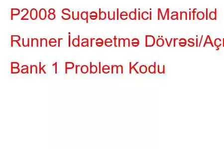 P2008 Suqəbuledici Manifold Runner İdarəetmə Dövrəsi/Açıq Bank 1 Problem Kodu