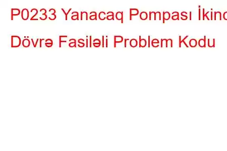 P0233 Yanacaq Pompası İkinci Dövrə Fasiləli Problem Kodu