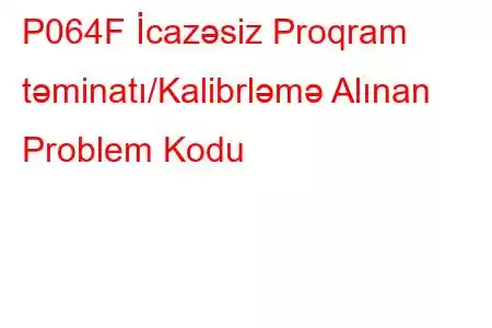 P064F İcazəsiz Proqram təminatı/Kalibrləmə Alınan Problem Kodu