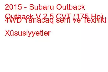 2015 - Subaru Outback
Outback V 2.5 CVT (175 Hp) 4WD Yanacaq sərfi və Texniki Xüsusiyyətlər