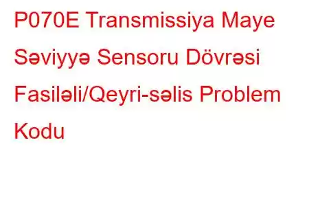 P070E Transmissiya Maye Səviyyə Sensoru Dövrəsi Fasiləli/Qeyri-səlis Problem Kodu