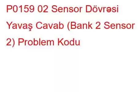 P0159 02 Sensor Dövrəsi Yavaş Cavab (Bank 2 Sensor 2) Problem Kodu