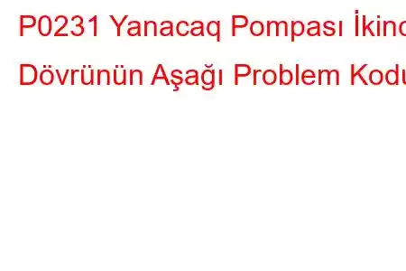 P0231 Yanacaq Pompası İkincil Dövrünün Aşağı Problem Kodu