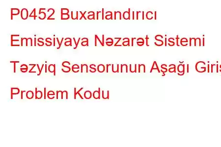 P0452 Buxarlandırıcı Emissiyaya Nəzarət Sistemi Təzyiq Sensorunun Aşağı Giriş Problem Kodu