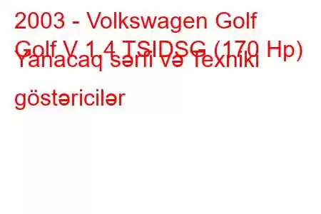 2003 - Volkswagen Golf
Golf V 1.4 TSIDSG (170 Hp) Yanacaq sərfi və Texniki göstəricilər