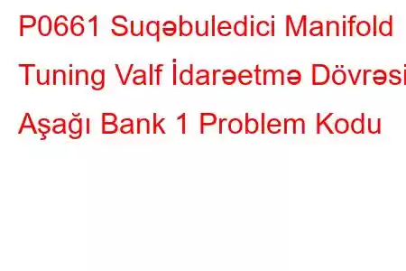 P0661 Suqəbuledici Manifold Tuning Valf İdarəetmə Dövrəsi Aşağı Bank 1 Problem Kodu