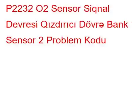 P2232 O2 Sensor Siqnal Devresi Qızdırıcı Dövrə Bank 1 Sensor 2 Problem Kodu