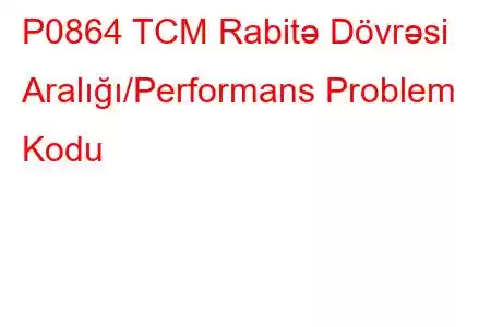 P0864 TCM Rabitə Dövrəsi Aralığı/Performans Problem Kodu