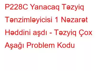 P228C Yanacaq Təzyiq Tənzimləyicisi 1 Nəzarət Həddini aşdı - Təzyiq Çox Aşağı Problem Kodu