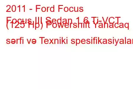 2011 - Ford Focus
Focus III Sedan 1.6 Ti-VCT (125 Hp) Powershift Yanacaq sərfi və Texniki spesifikasiyalar