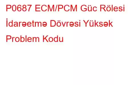 P0687 ECM/PCM Güc Rölesi İdarəetmə Dövrəsi Yüksək Problem Kodu