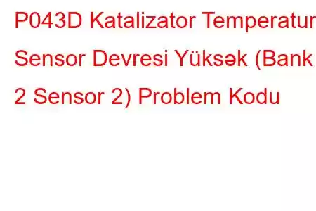 P043D Katalizator Temperatur Sensor Devresi Yüksək (Bank 2 Sensor 2) Problem Kodu