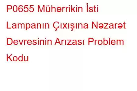 P0655 Mühərrikin İsti Lampanın Çıxışına Nəzarət Devresinin Arızası Problem Kodu