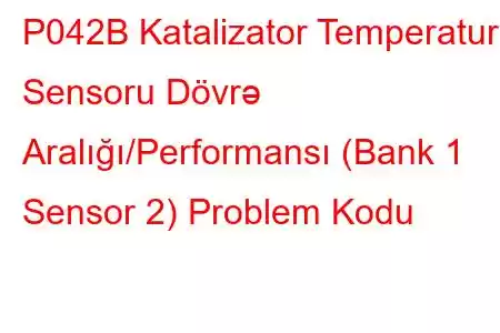 P042B Katalizator Temperatur Sensoru Dövrə Aralığı/Performansı (Bank 1 Sensor 2) Problem Kodu