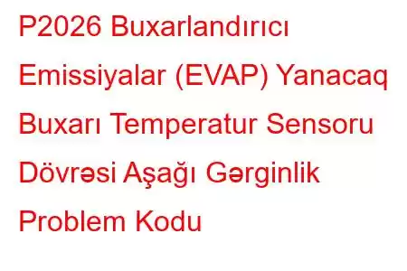 P2026 Buxarlandırıcı Emissiyalar (EVAP) Yanacaq Buxarı Temperatur Sensoru Dövrəsi Aşağı Gərginlik Problem Kodu